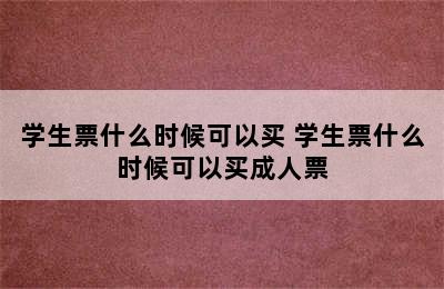 学生票什么时候可以买 学生票什么时候可以买成人票